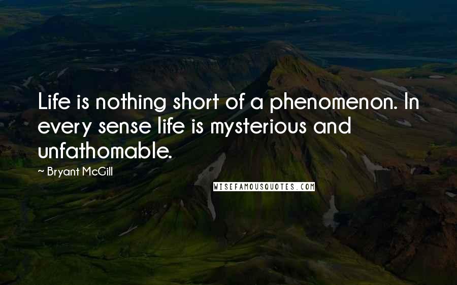 Bryant McGill Quotes: Life is nothing short of a phenomenon. In every sense life is mysterious and unfathomable.