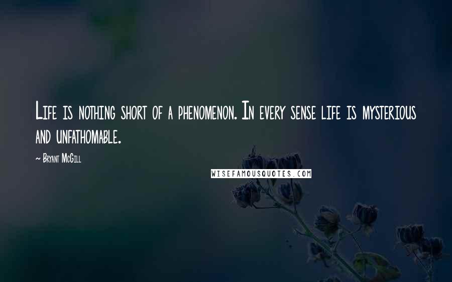 Bryant McGill Quotes: Life is nothing short of a phenomenon. In every sense life is mysterious and unfathomable.