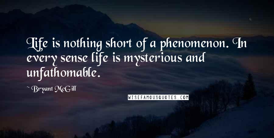 Bryant McGill Quotes: Life is nothing short of a phenomenon. In every sense life is mysterious and unfathomable.