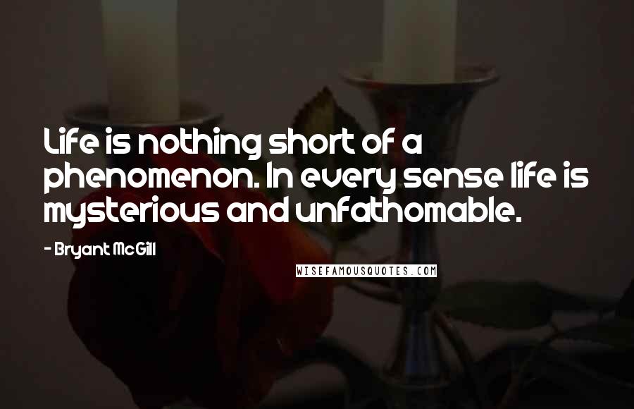 Bryant McGill Quotes: Life is nothing short of a phenomenon. In every sense life is mysterious and unfathomable.