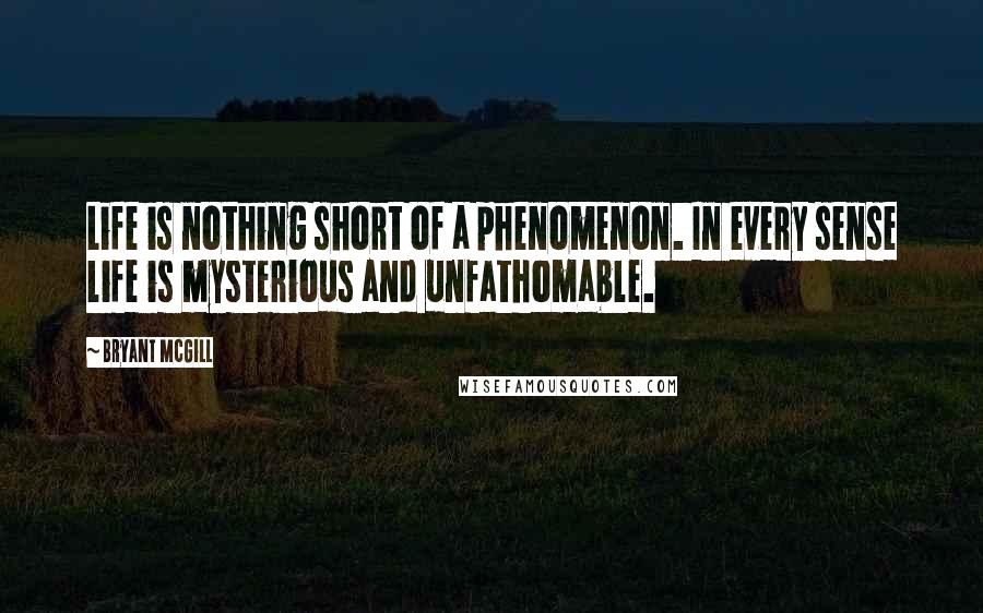 Bryant McGill Quotes: Life is nothing short of a phenomenon. In every sense life is mysterious and unfathomable.