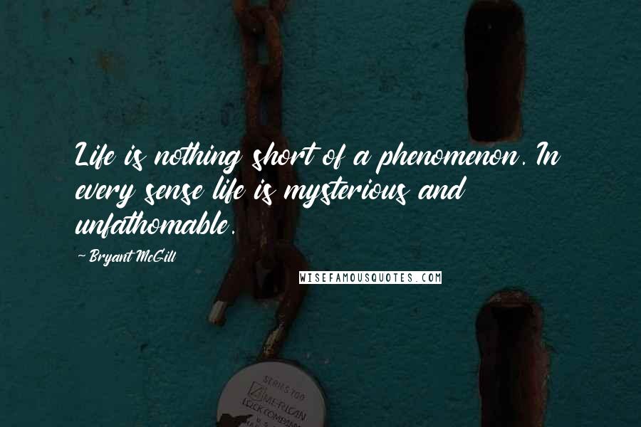 Bryant McGill Quotes: Life is nothing short of a phenomenon. In every sense life is mysterious and unfathomable.