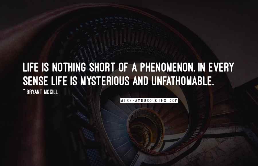 Bryant McGill Quotes: Life is nothing short of a phenomenon. In every sense life is mysterious and unfathomable.