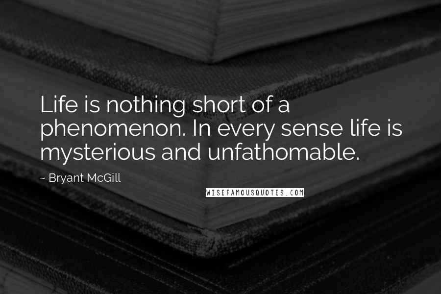 Bryant McGill Quotes: Life is nothing short of a phenomenon. In every sense life is mysterious and unfathomable.