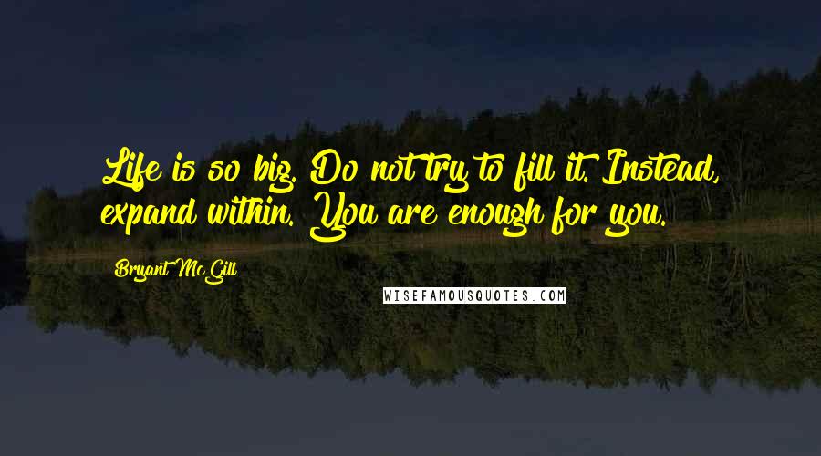 Bryant McGill Quotes: Life is so big. Do not try to fill it. Instead, expand within. You are enough for you.