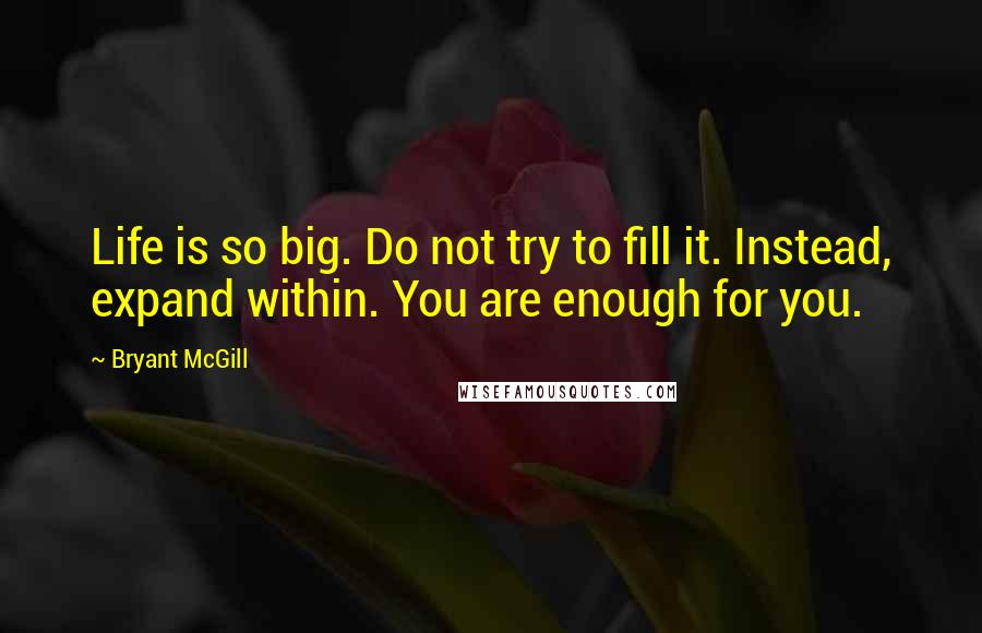 Bryant McGill Quotes: Life is so big. Do not try to fill it. Instead, expand within. You are enough for you.