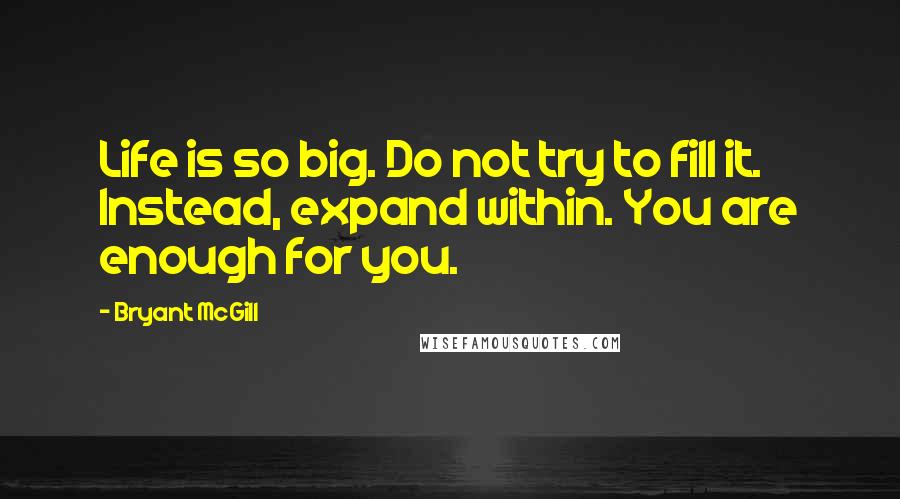 Bryant McGill Quotes: Life is so big. Do not try to fill it. Instead, expand within. You are enough for you.