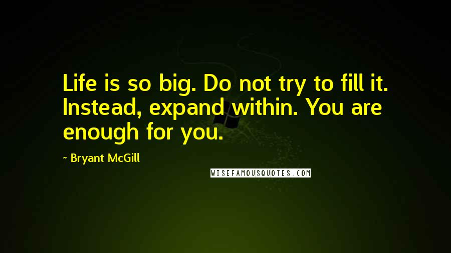 Bryant McGill Quotes: Life is so big. Do not try to fill it. Instead, expand within. You are enough for you.