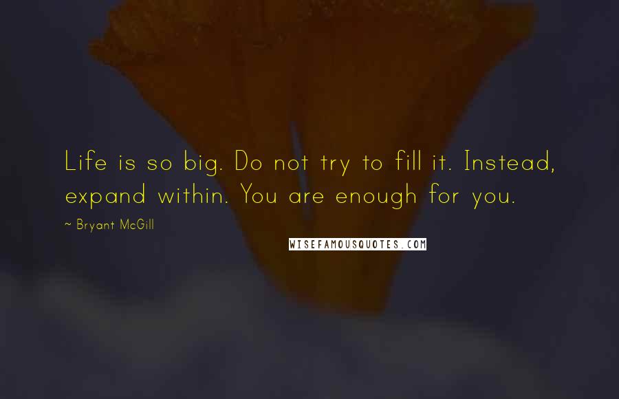 Bryant McGill Quotes: Life is so big. Do not try to fill it. Instead, expand within. You are enough for you.