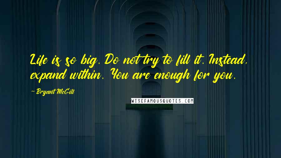 Bryant McGill Quotes: Life is so big. Do not try to fill it. Instead, expand within. You are enough for you.