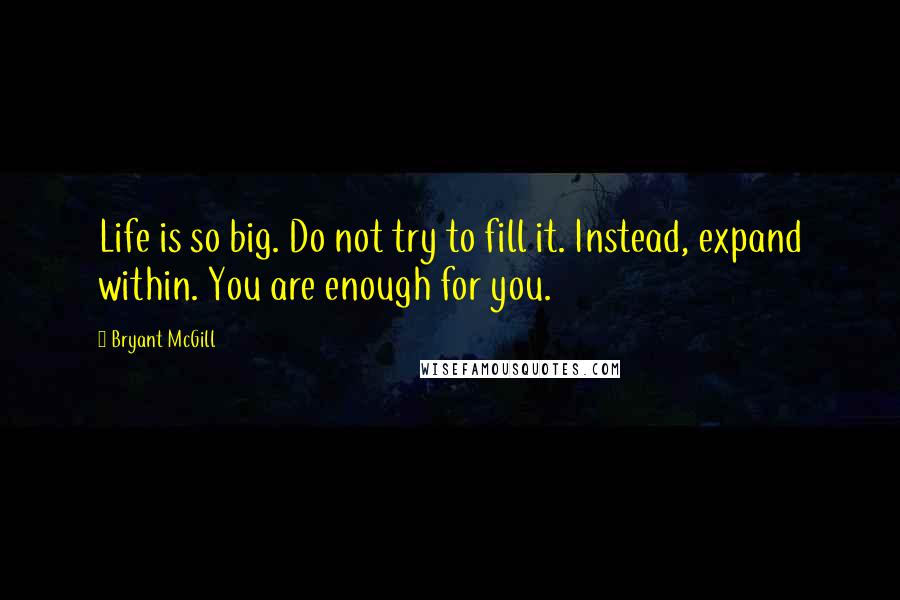Bryant McGill Quotes: Life is so big. Do not try to fill it. Instead, expand within. You are enough for you.