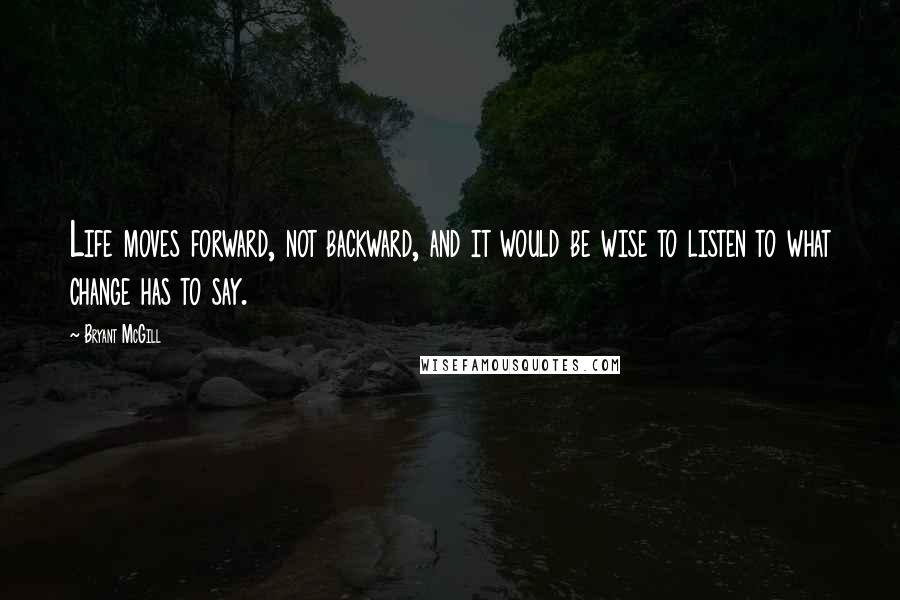Bryant McGill Quotes: Life moves forward, not backward, and it would be wise to listen to what change has to say.