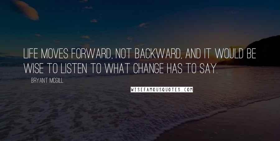 Bryant McGill Quotes: Life moves forward, not backward, and it would be wise to listen to what change has to say.