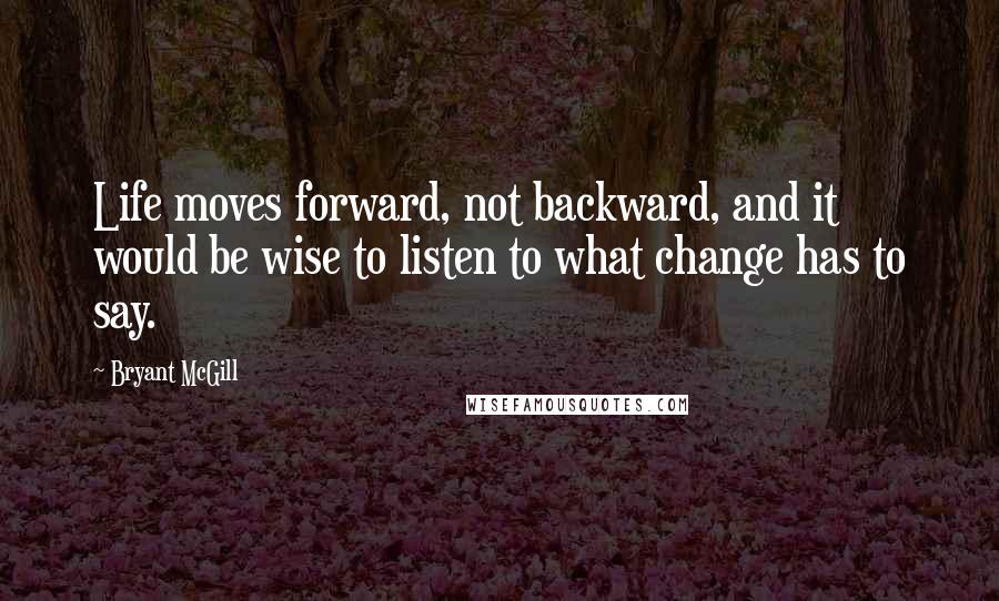 Bryant McGill Quotes: Life moves forward, not backward, and it would be wise to listen to what change has to say.