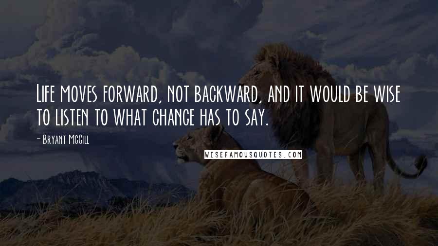 Bryant McGill Quotes: Life moves forward, not backward, and it would be wise to listen to what change has to say.