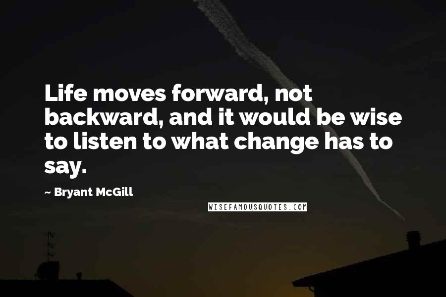Bryant McGill Quotes: Life moves forward, not backward, and it would be wise to listen to what change has to say.