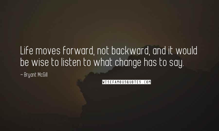 Bryant McGill Quotes: Life moves forward, not backward, and it would be wise to listen to what change has to say.