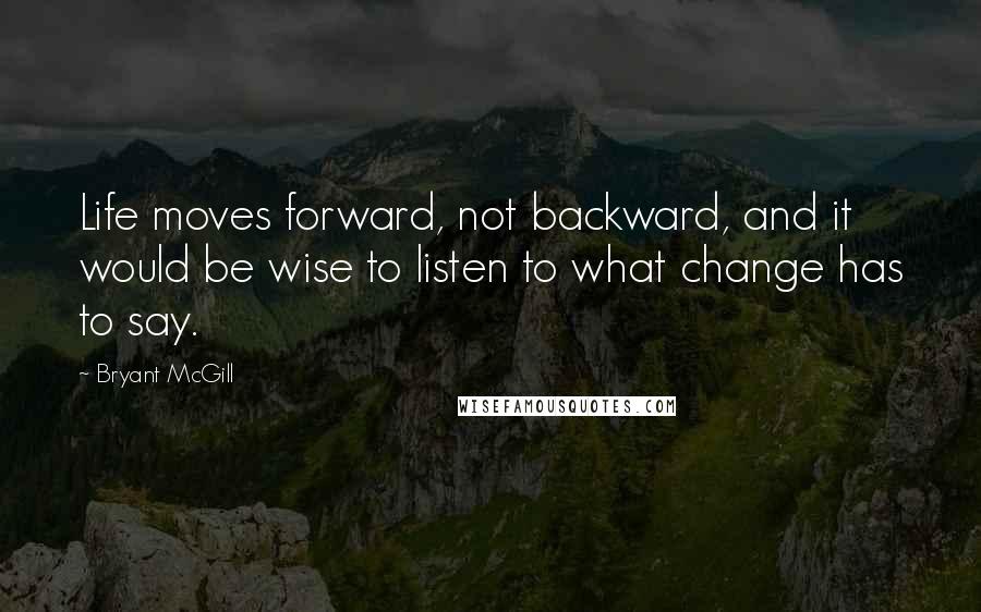 Bryant McGill Quotes: Life moves forward, not backward, and it would be wise to listen to what change has to say.