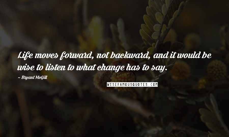 Bryant McGill Quotes: Life moves forward, not backward, and it would be wise to listen to what change has to say.