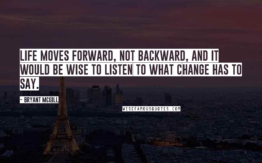 Bryant McGill Quotes: Life moves forward, not backward, and it would be wise to listen to what change has to say.