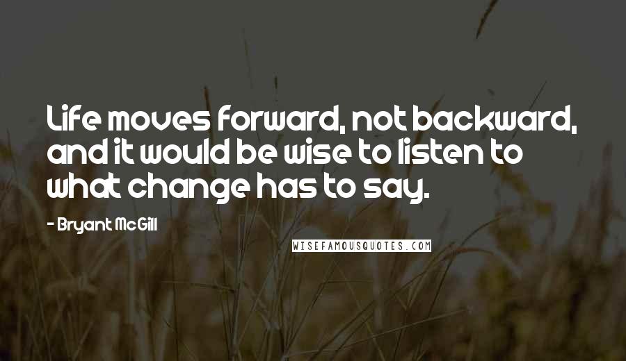 Bryant McGill Quotes: Life moves forward, not backward, and it would be wise to listen to what change has to say.