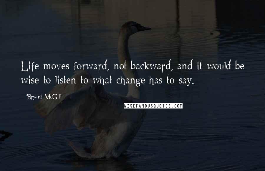Bryant McGill Quotes: Life moves forward, not backward, and it would be wise to listen to what change has to say.