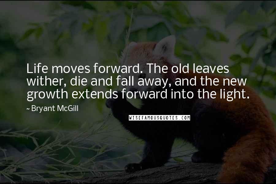 Bryant McGill Quotes: Life moves forward. The old leaves wither, die and fall away, and the new growth extends forward into the light.