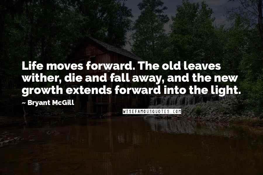 Bryant McGill Quotes: Life moves forward. The old leaves wither, die and fall away, and the new growth extends forward into the light.
