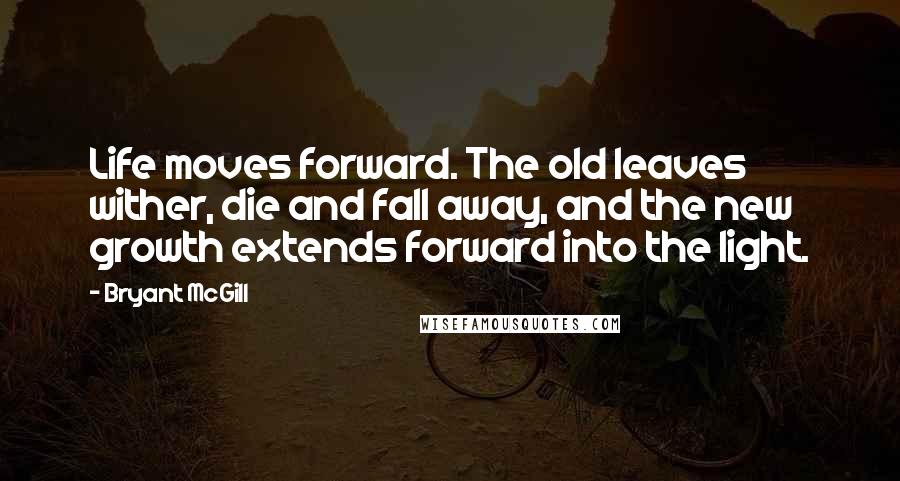 Bryant McGill Quotes: Life moves forward. The old leaves wither, die and fall away, and the new growth extends forward into the light.