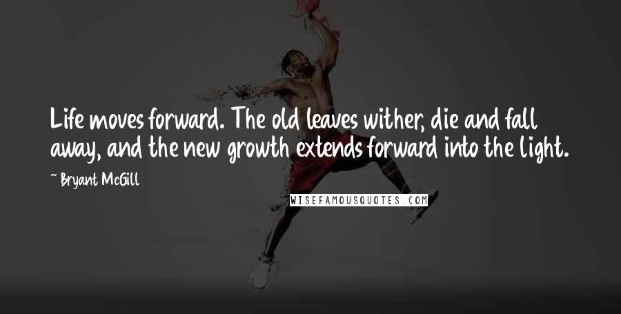 Bryant McGill Quotes: Life moves forward. The old leaves wither, die and fall away, and the new growth extends forward into the light.
