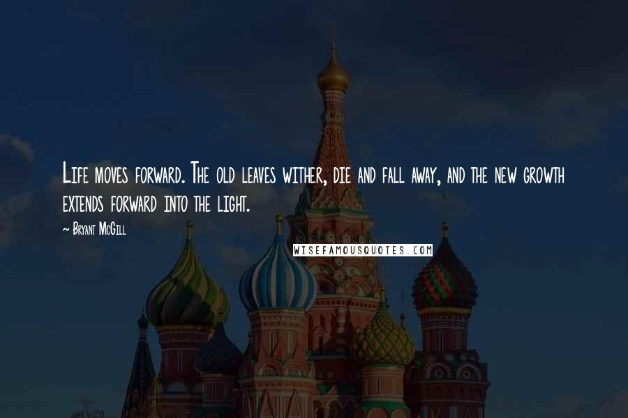 Bryant McGill Quotes: Life moves forward. The old leaves wither, die and fall away, and the new growth extends forward into the light.