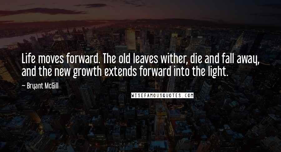 Bryant McGill Quotes: Life moves forward. The old leaves wither, die and fall away, and the new growth extends forward into the light.