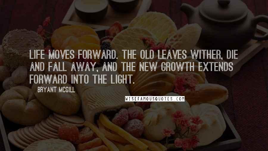 Bryant McGill Quotes: Life moves forward. The old leaves wither, die and fall away, and the new growth extends forward into the light.