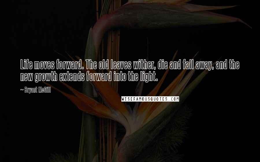 Bryant McGill Quotes: Life moves forward. The old leaves wither, die and fall away, and the new growth extends forward into the light.