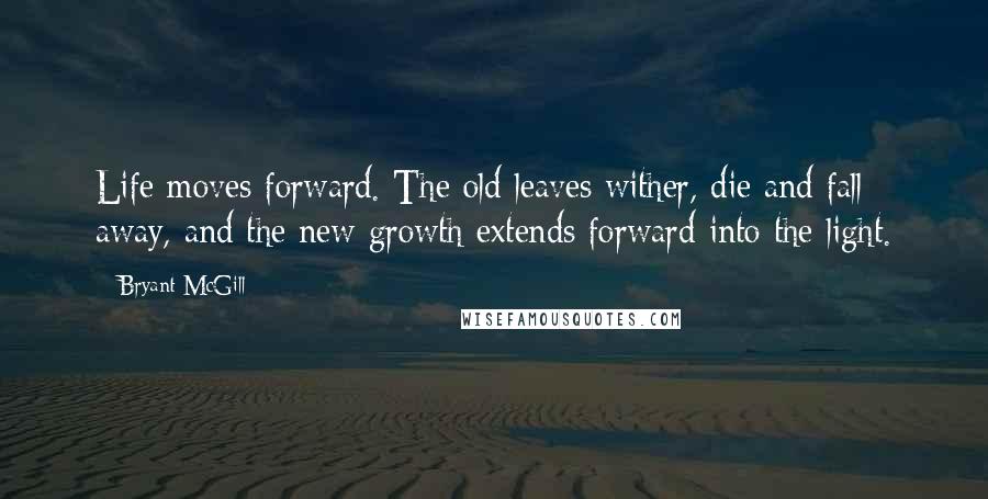 Bryant McGill Quotes: Life moves forward. The old leaves wither, die and fall away, and the new growth extends forward into the light.