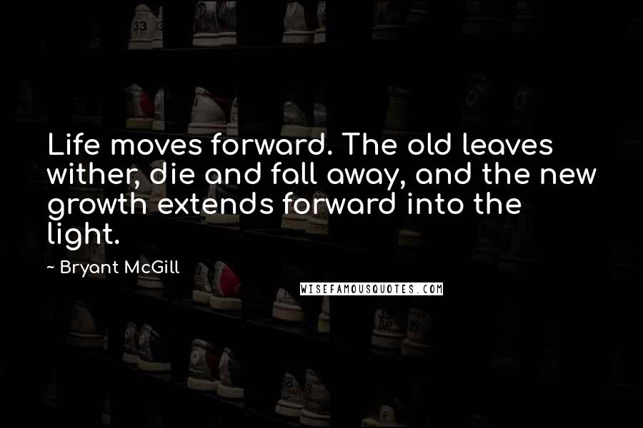 Bryant McGill Quotes: Life moves forward. The old leaves wither, die and fall away, and the new growth extends forward into the light.