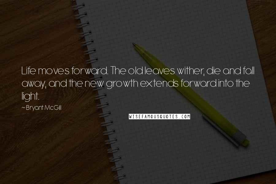 Bryant McGill Quotes: Life moves forward. The old leaves wither, die and fall away, and the new growth extends forward into the light.