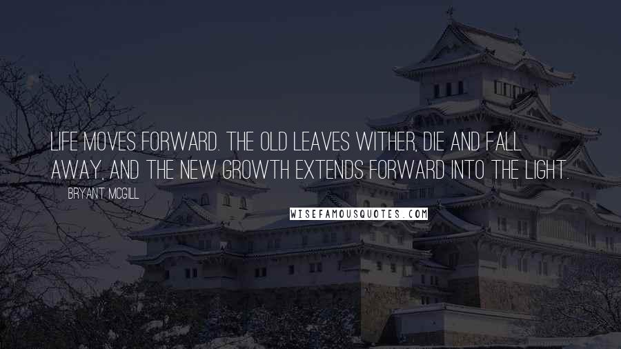 Bryant McGill Quotes: Life moves forward. The old leaves wither, die and fall away, and the new growth extends forward into the light.