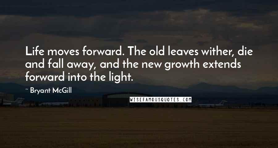 Bryant McGill Quotes: Life moves forward. The old leaves wither, die and fall away, and the new growth extends forward into the light.