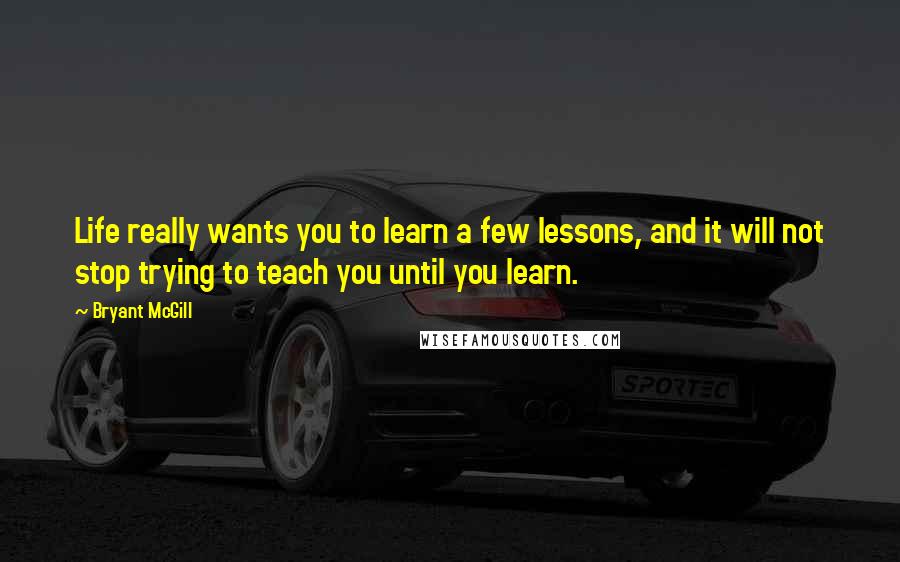 Bryant McGill Quotes: Life really wants you to learn a few lessons, and it will not stop trying to teach you until you learn.