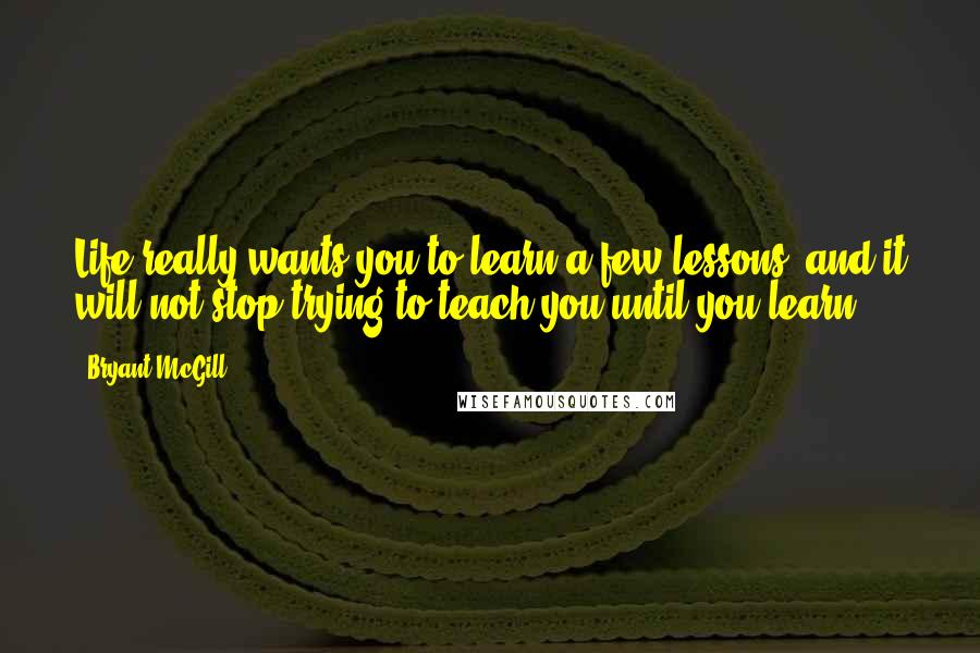 Bryant McGill Quotes: Life really wants you to learn a few lessons, and it will not stop trying to teach you until you learn.