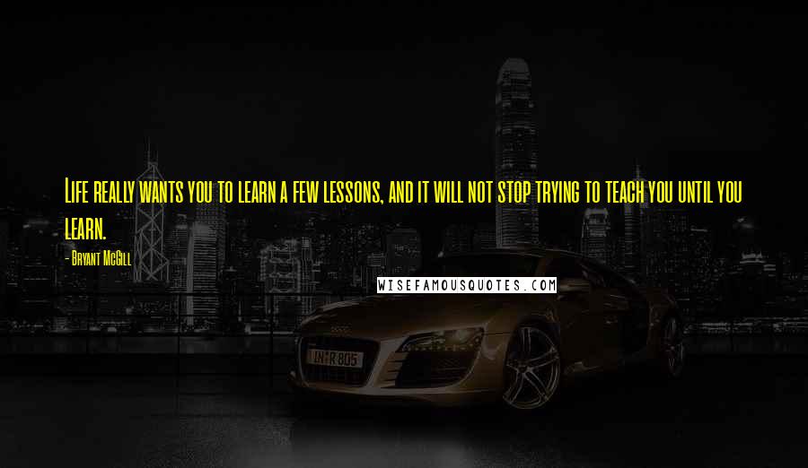 Bryant McGill Quotes: Life really wants you to learn a few lessons, and it will not stop trying to teach you until you learn.