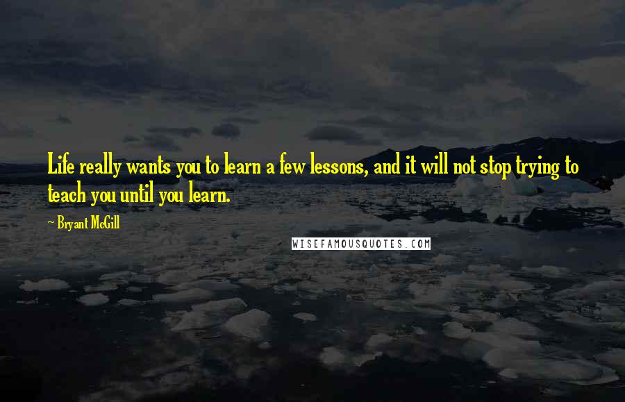 Bryant McGill Quotes: Life really wants you to learn a few lessons, and it will not stop trying to teach you until you learn.