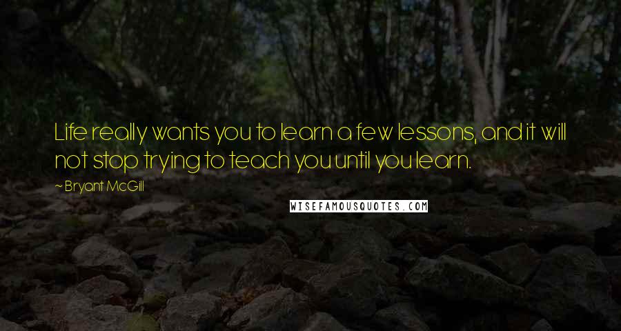 Bryant McGill Quotes: Life really wants you to learn a few lessons, and it will not stop trying to teach you until you learn.