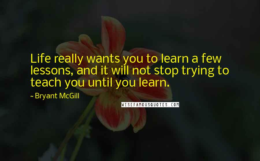 Bryant McGill Quotes: Life really wants you to learn a few lessons, and it will not stop trying to teach you until you learn.