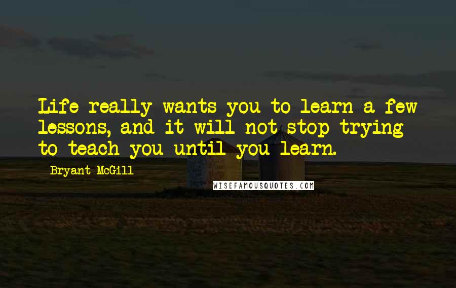 Bryant McGill Quotes: Life really wants you to learn a few lessons, and it will not stop trying to teach you until you learn.