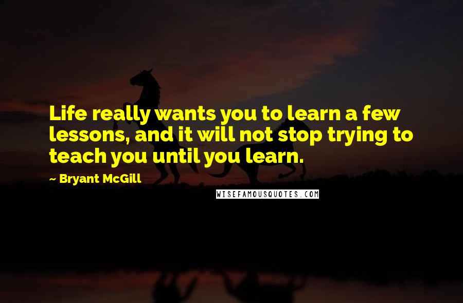 Bryant McGill Quotes: Life really wants you to learn a few lessons, and it will not stop trying to teach you until you learn.