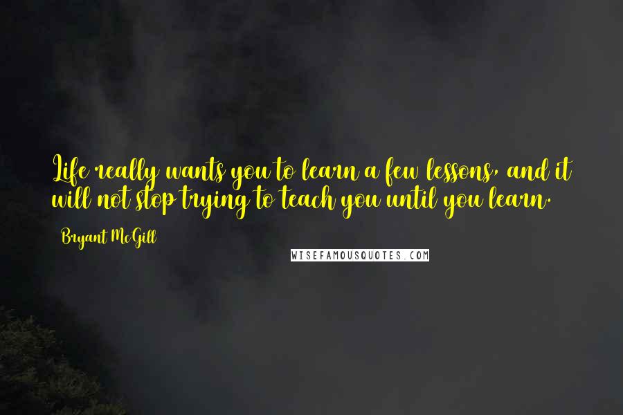 Bryant McGill Quotes: Life really wants you to learn a few lessons, and it will not stop trying to teach you until you learn.