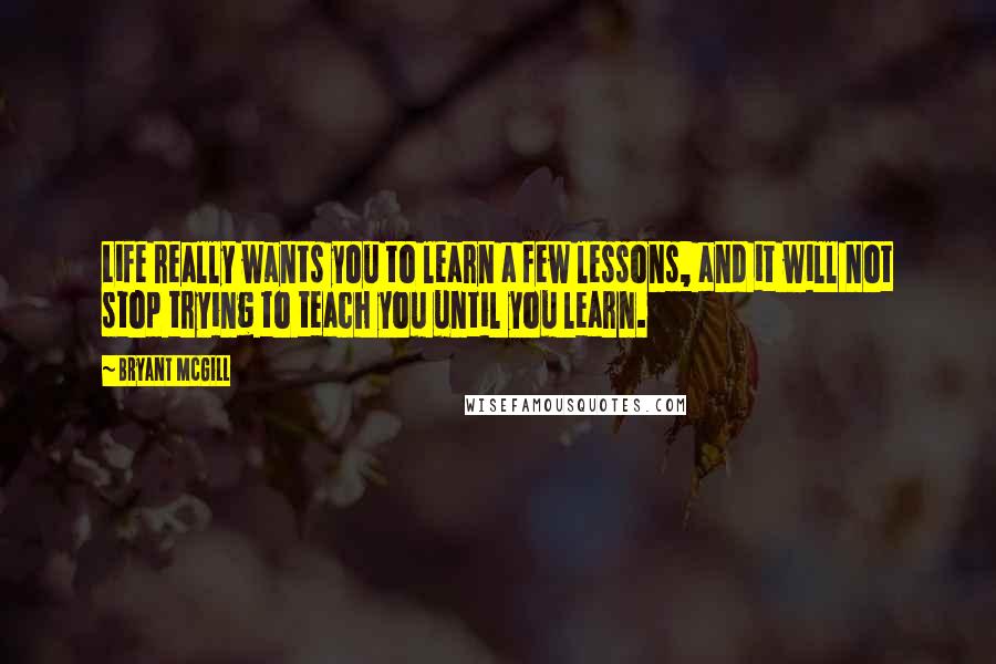 Bryant McGill Quotes: Life really wants you to learn a few lessons, and it will not stop trying to teach you until you learn.