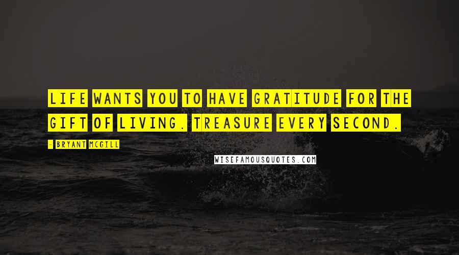 Bryant McGill Quotes: Life wants you to have gratitude for the gift of living. Treasure every second.